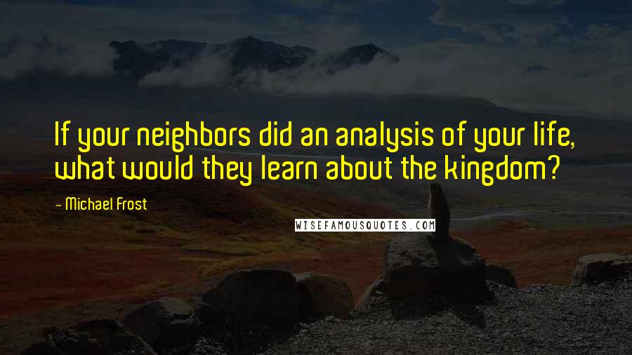 Michael Frost Quotes: If your neighbors did an analysis of your life, what would they learn about the kingdom?