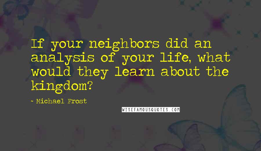 Michael Frost Quotes: If your neighbors did an analysis of your life, what would they learn about the kingdom?