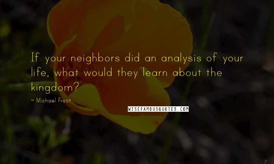 Michael Frost Quotes: If your neighbors did an analysis of your life, what would they learn about the kingdom?