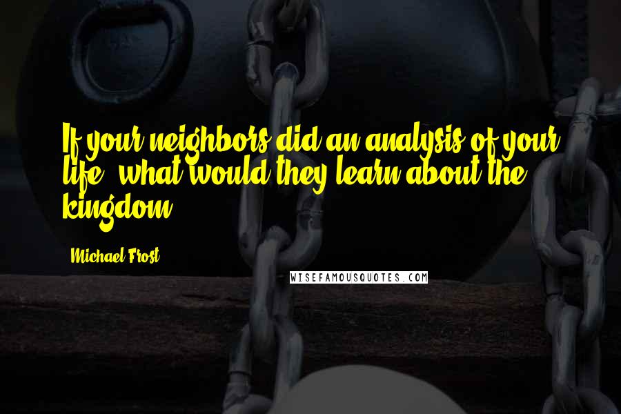 Michael Frost Quotes: If your neighbors did an analysis of your life, what would they learn about the kingdom?