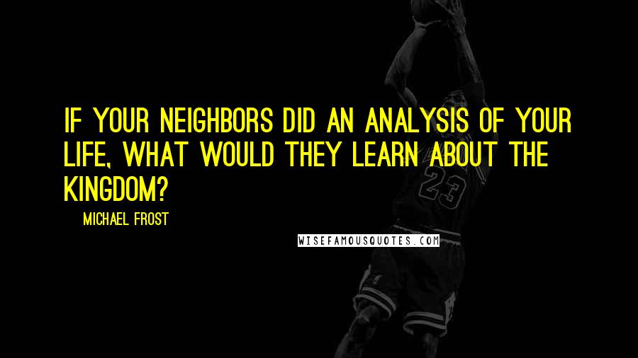 Michael Frost Quotes: If your neighbors did an analysis of your life, what would they learn about the kingdom?