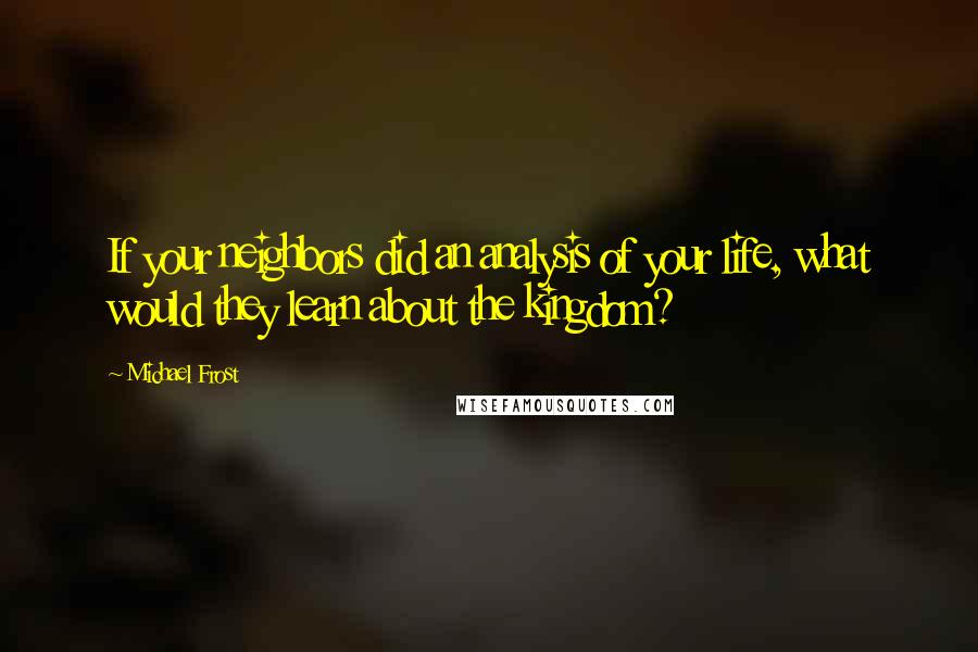 Michael Frost Quotes: If your neighbors did an analysis of your life, what would they learn about the kingdom?