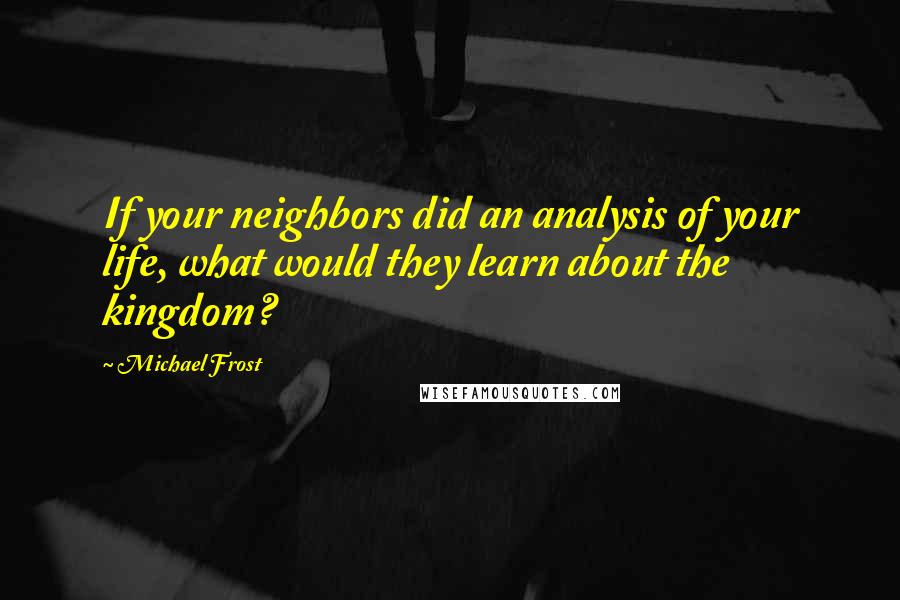 Michael Frost Quotes: If your neighbors did an analysis of your life, what would they learn about the kingdom?