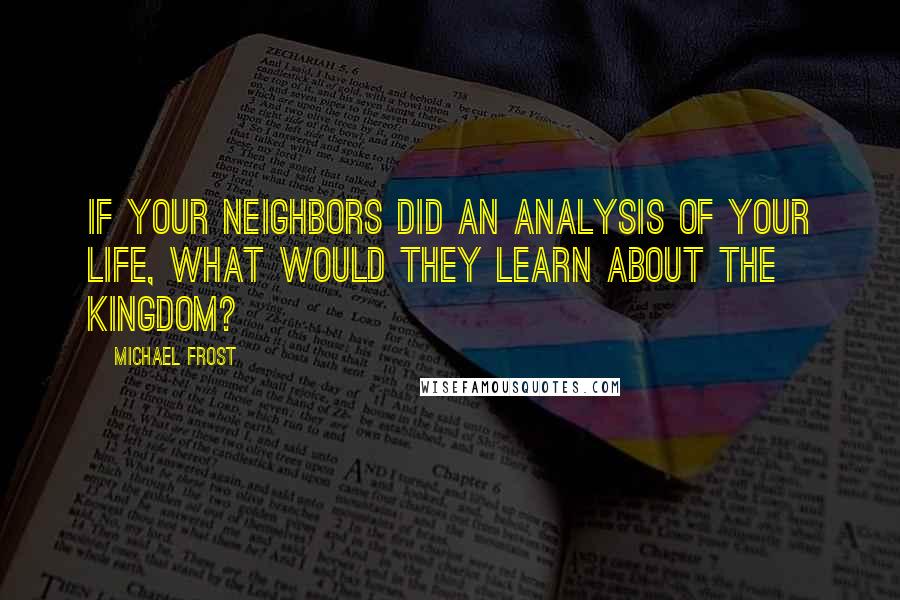 Michael Frost Quotes: If your neighbors did an analysis of your life, what would they learn about the kingdom?