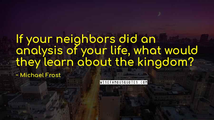 Michael Frost Quotes: If your neighbors did an analysis of your life, what would they learn about the kingdom?