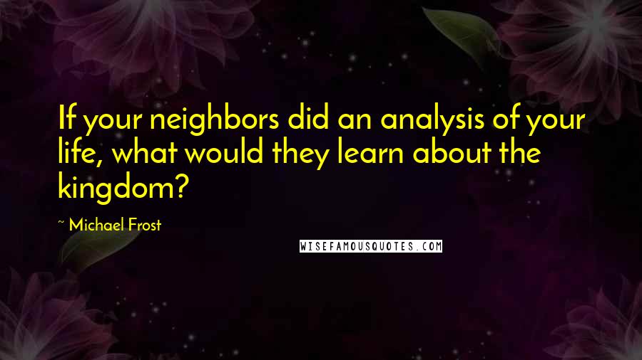 Michael Frost Quotes: If your neighbors did an analysis of your life, what would they learn about the kingdom?