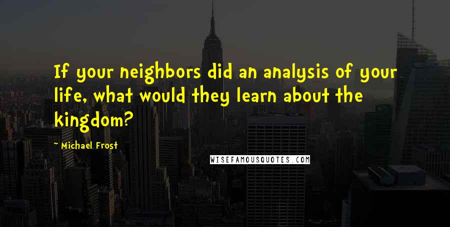 Michael Frost Quotes: If your neighbors did an analysis of your life, what would they learn about the kingdom?