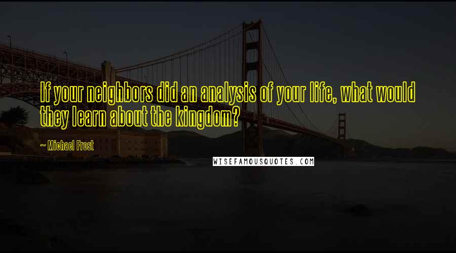 Michael Frost Quotes: If your neighbors did an analysis of your life, what would they learn about the kingdom?