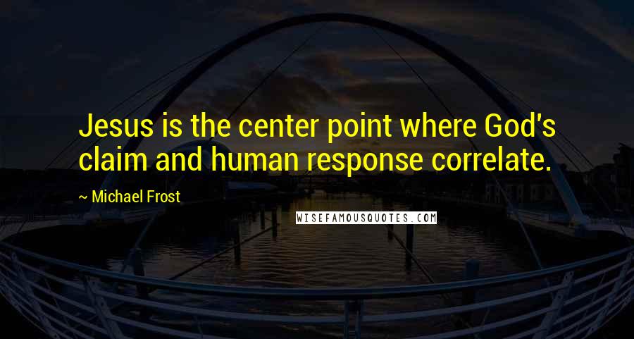 Michael Frost Quotes: Jesus is the center point where God's claim and human response correlate.