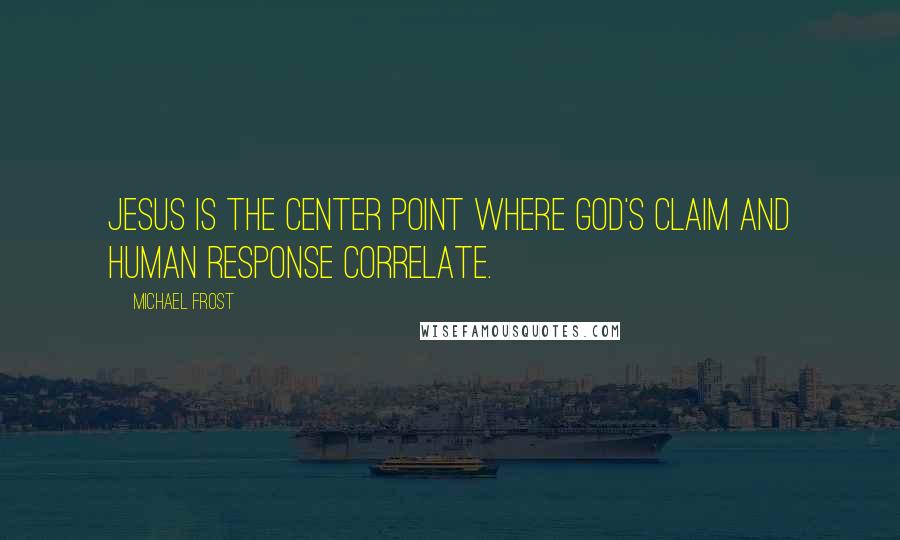 Michael Frost Quotes: Jesus is the center point where God's claim and human response correlate.