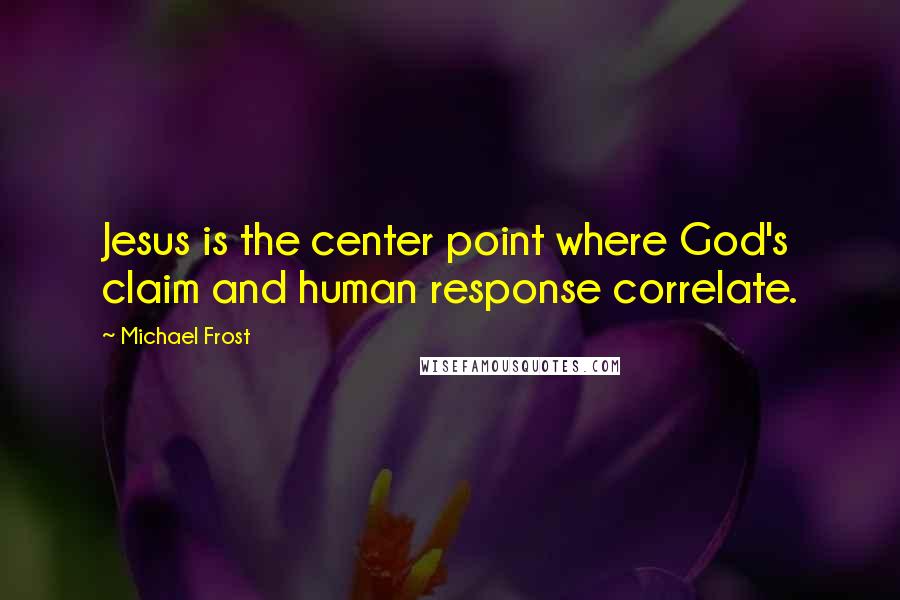 Michael Frost Quotes: Jesus is the center point where God's claim and human response correlate.