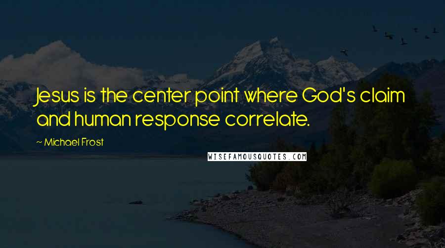 Michael Frost Quotes: Jesus is the center point where God's claim and human response correlate.