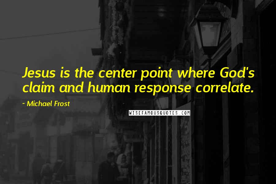 Michael Frost Quotes: Jesus is the center point where God's claim and human response correlate.