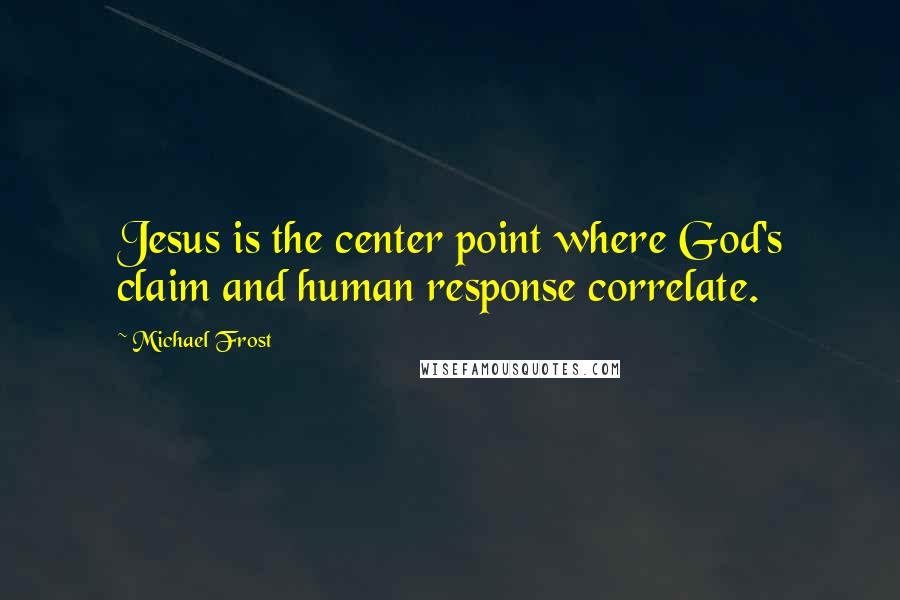 Michael Frost Quotes: Jesus is the center point where God's claim and human response correlate.