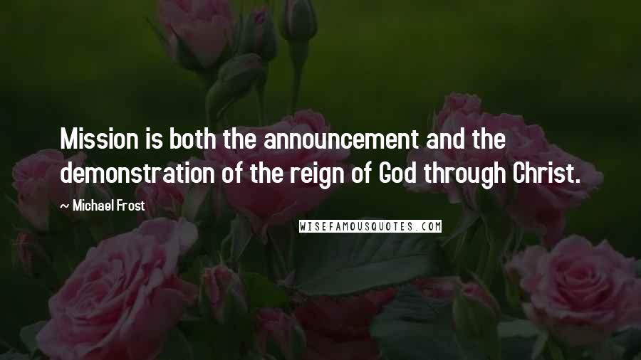 Michael Frost Quotes: Mission is both the announcement and the demonstration of the reign of God through Christ.