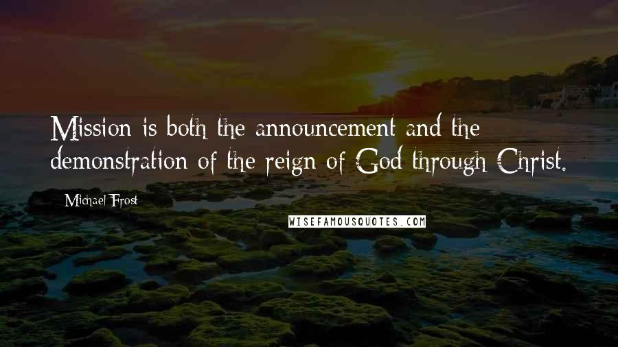Michael Frost Quotes: Mission is both the announcement and the demonstration of the reign of God through Christ.