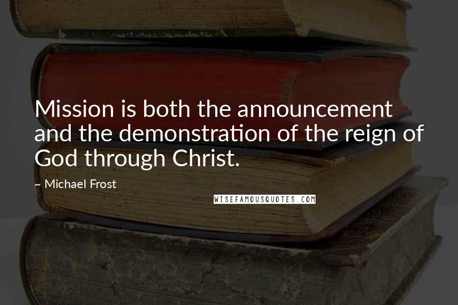 Michael Frost Quotes: Mission is both the announcement and the demonstration of the reign of God through Christ.