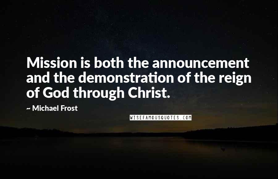 Michael Frost Quotes: Mission is both the announcement and the demonstration of the reign of God through Christ.