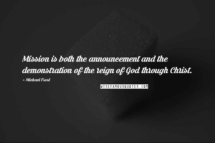 Michael Frost Quotes: Mission is both the announcement and the demonstration of the reign of God through Christ.