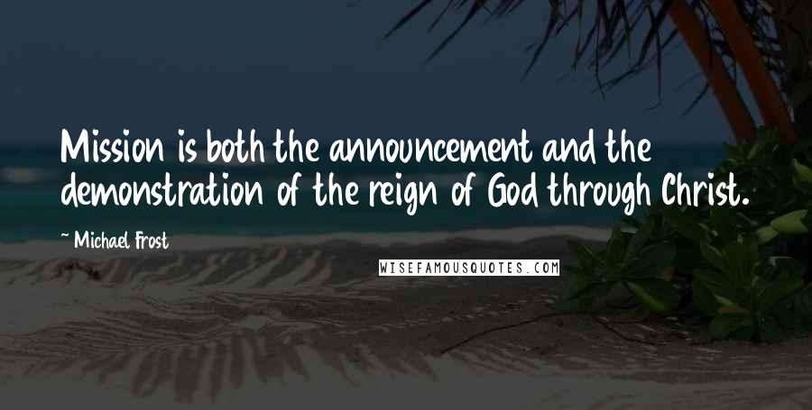 Michael Frost Quotes: Mission is both the announcement and the demonstration of the reign of God through Christ.