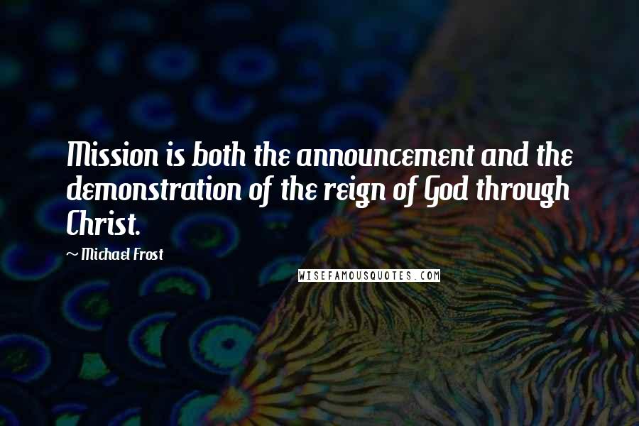 Michael Frost Quotes: Mission is both the announcement and the demonstration of the reign of God through Christ.