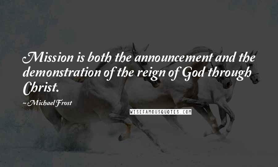 Michael Frost Quotes: Mission is both the announcement and the demonstration of the reign of God through Christ.