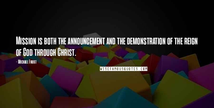 Michael Frost Quotes: Mission is both the announcement and the demonstration of the reign of God through Christ.