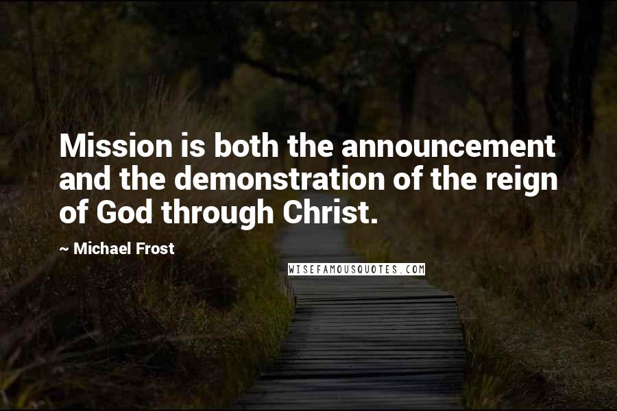 Michael Frost Quotes: Mission is both the announcement and the demonstration of the reign of God through Christ.