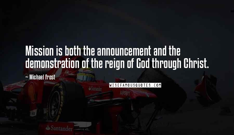 Michael Frost Quotes: Mission is both the announcement and the demonstration of the reign of God through Christ.