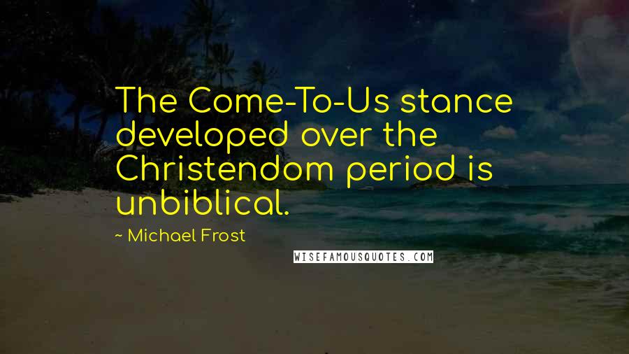 Michael Frost Quotes: The Come-To-Us stance developed over the Christendom period is unbiblical.