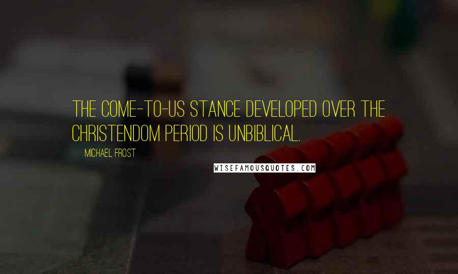 Michael Frost Quotes: The Come-To-Us stance developed over the Christendom period is unbiblical.