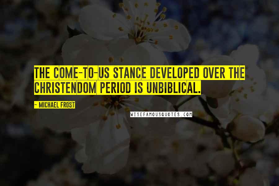 Michael Frost Quotes: The Come-To-Us stance developed over the Christendom period is unbiblical.