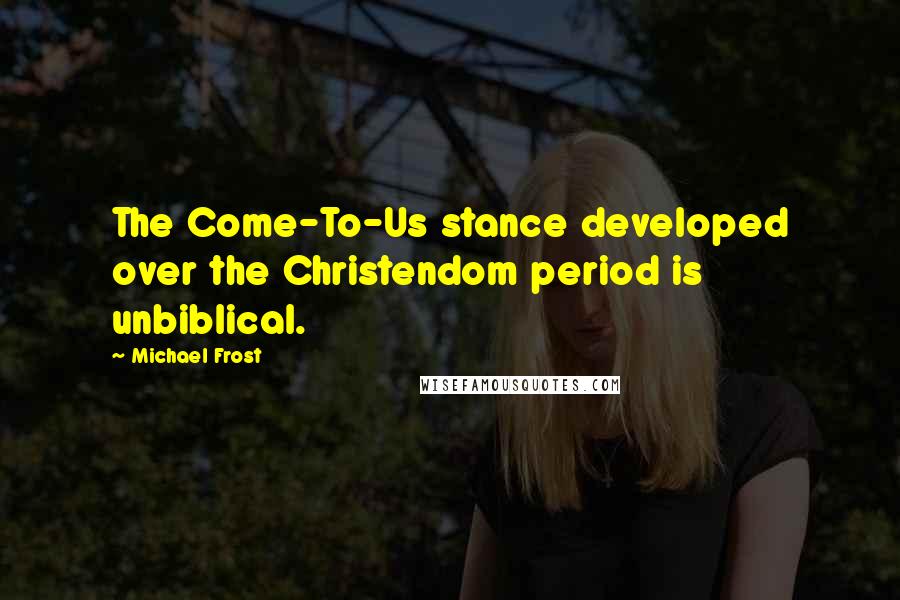 Michael Frost Quotes: The Come-To-Us stance developed over the Christendom period is unbiblical.