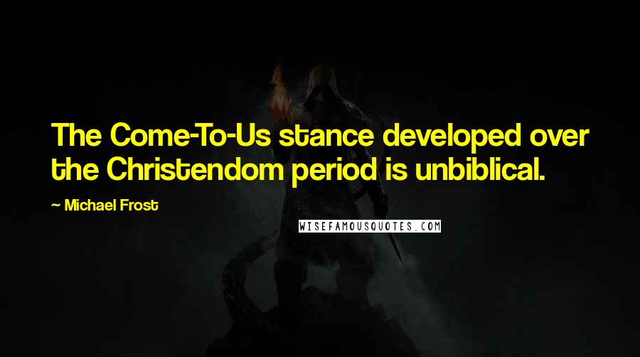 Michael Frost Quotes: The Come-To-Us stance developed over the Christendom period is unbiblical.