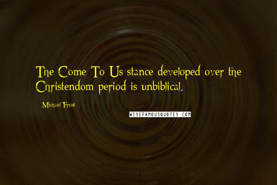 Michael Frost Quotes: The Come-To-Us stance developed over the Christendom period is unbiblical.