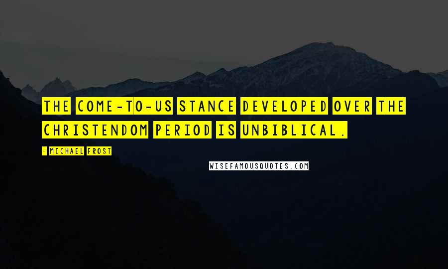 Michael Frost Quotes: The Come-To-Us stance developed over the Christendom period is unbiblical.