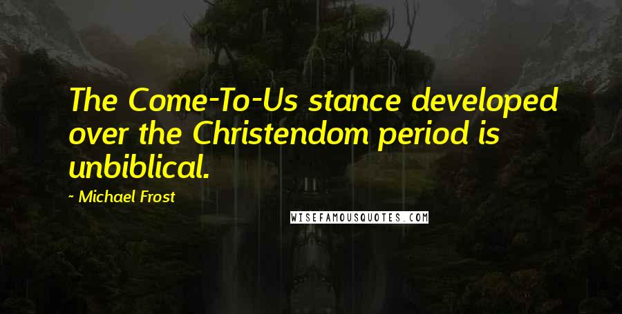 Michael Frost Quotes: The Come-To-Us stance developed over the Christendom period is unbiblical.