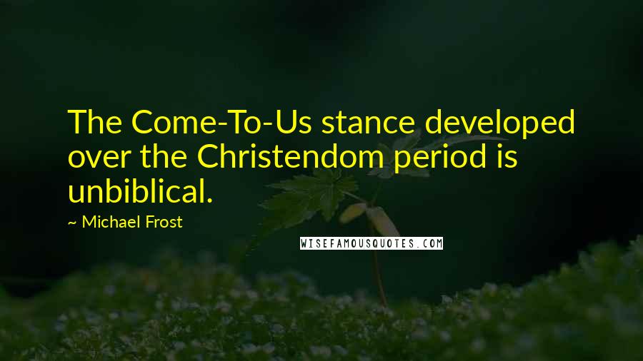 Michael Frost Quotes: The Come-To-Us stance developed over the Christendom period is unbiblical.