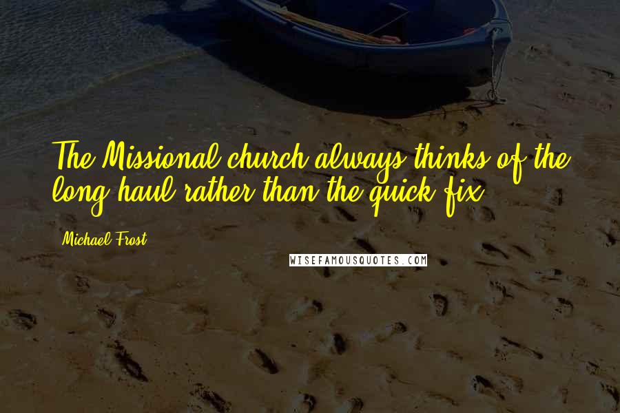 Michael Frost Quotes: The Missional church always thinks of the long haul rather than the quick fix