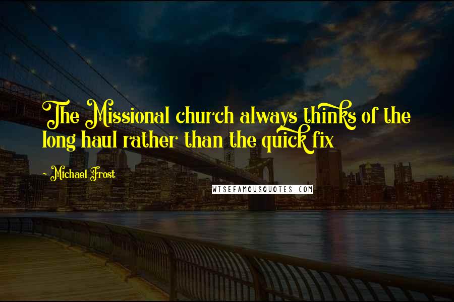 Michael Frost Quotes: The Missional church always thinks of the long haul rather than the quick fix