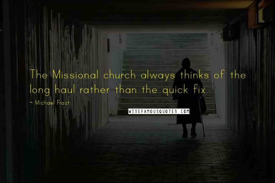 Michael Frost Quotes: The Missional church always thinks of the long haul rather than the quick fix