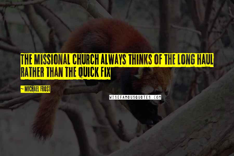 Michael Frost Quotes: The Missional church always thinks of the long haul rather than the quick fix