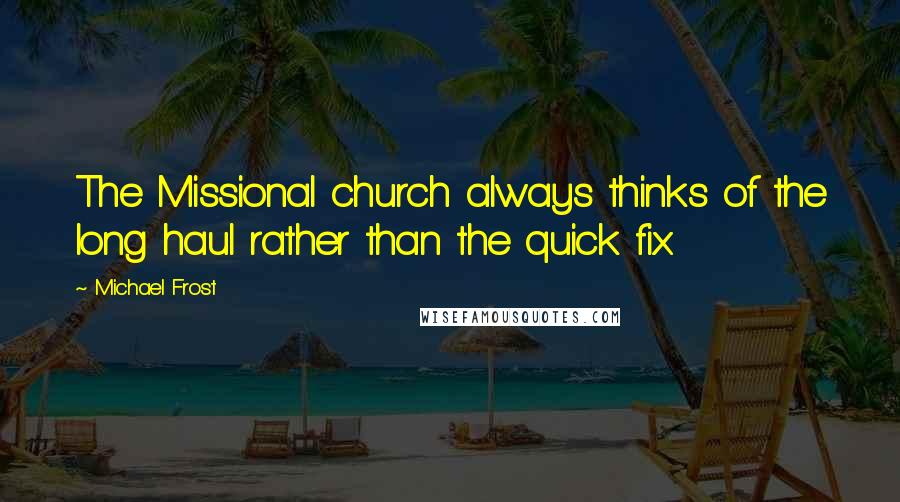 Michael Frost Quotes: The Missional church always thinks of the long haul rather than the quick fix