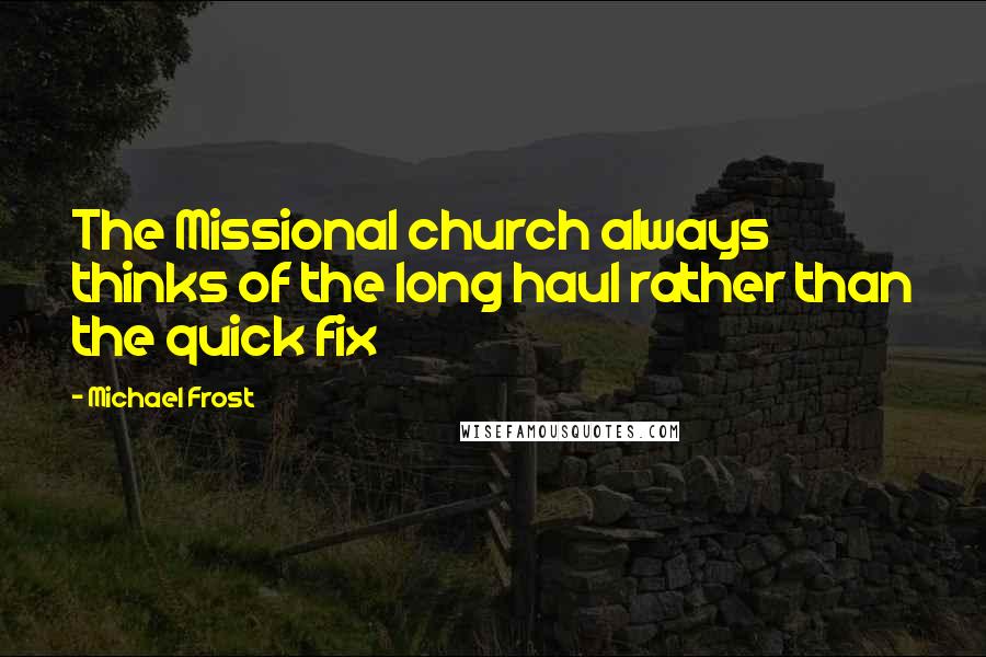 Michael Frost Quotes: The Missional church always thinks of the long haul rather than the quick fix