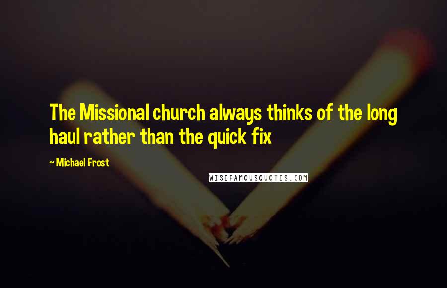 Michael Frost Quotes: The Missional church always thinks of the long haul rather than the quick fix