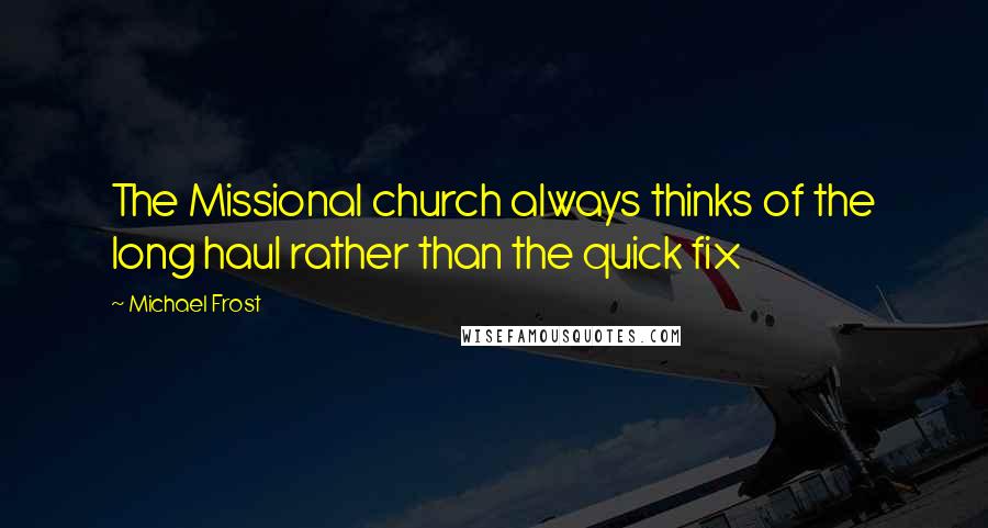 Michael Frost Quotes: The Missional church always thinks of the long haul rather than the quick fix