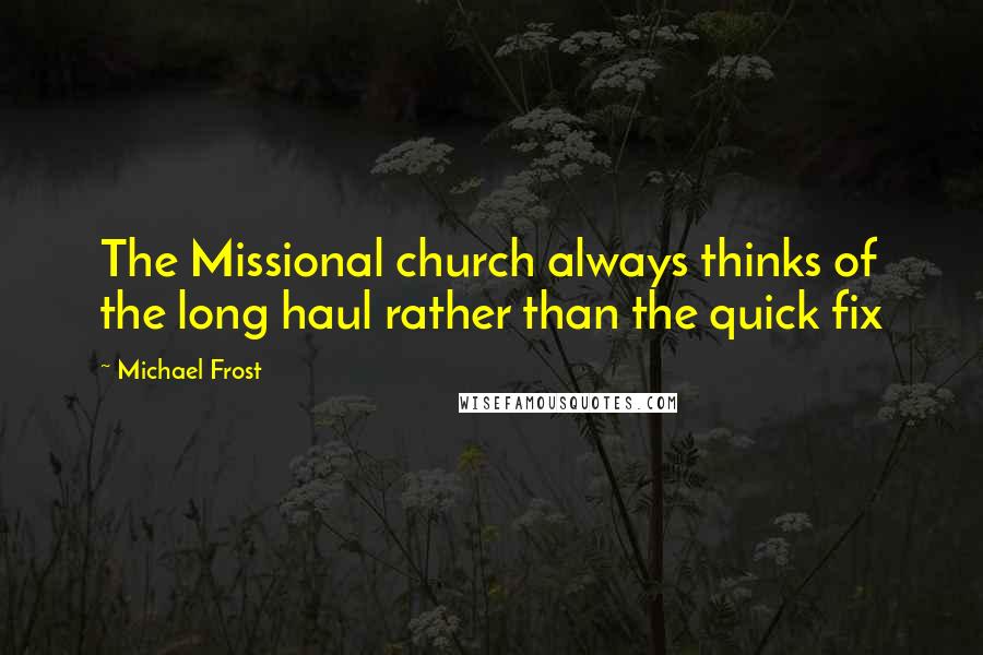 Michael Frost Quotes: The Missional church always thinks of the long haul rather than the quick fix