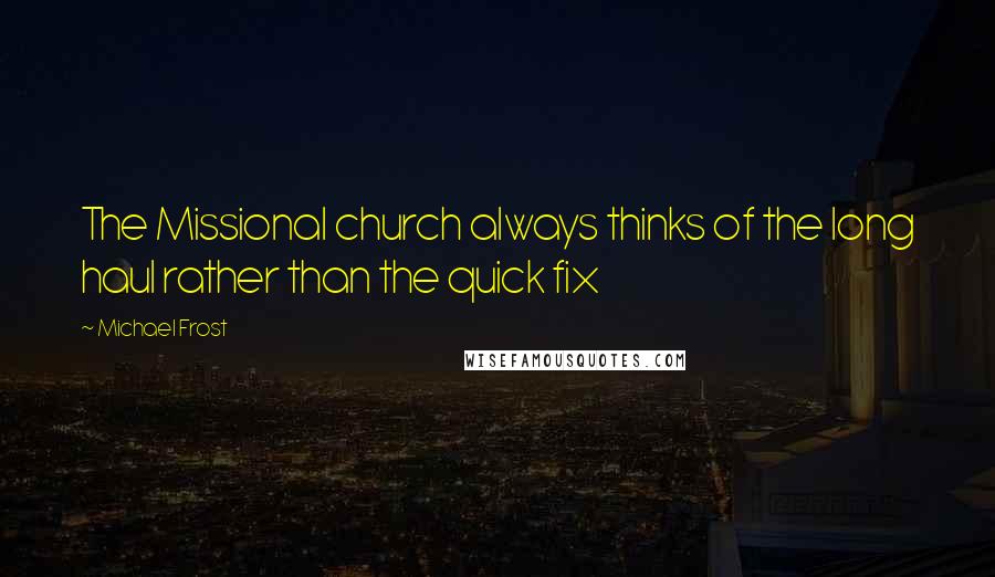 Michael Frost Quotes: The Missional church always thinks of the long haul rather than the quick fix