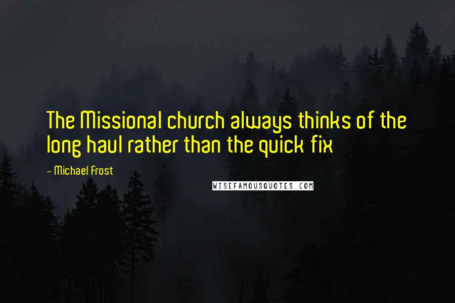 Michael Frost Quotes: The Missional church always thinks of the long haul rather than the quick fix