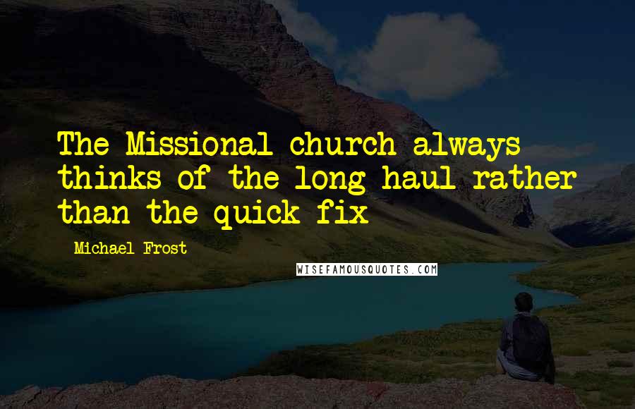 Michael Frost Quotes: The Missional church always thinks of the long haul rather than the quick fix